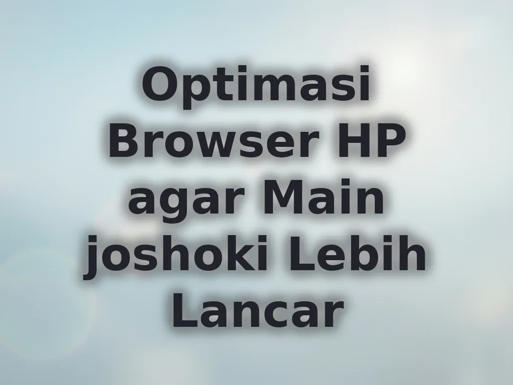 Optimasi Browser HP agar Main joshoki Lebih Lancar